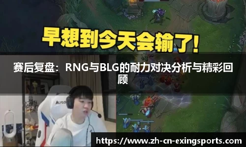 赛后复盘：RNG与BLG的耐力对决分析与精彩回顾